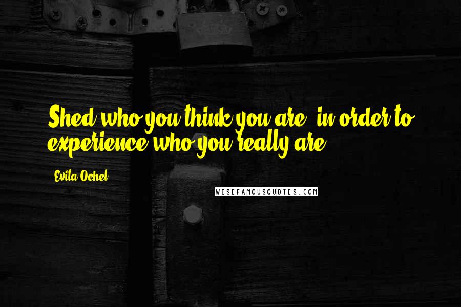 Evita Ochel Quotes: Shed who you think you are, in order to experience who you really are.