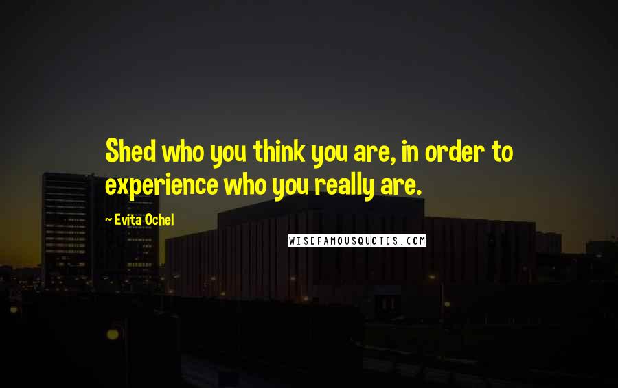 Evita Ochel Quotes: Shed who you think you are, in order to experience who you really are.