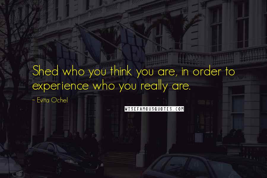 Evita Ochel Quotes: Shed who you think you are, in order to experience who you really are.