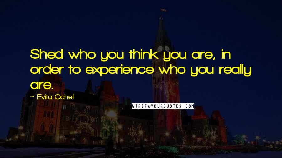 Evita Ochel Quotes: Shed who you think you are, in order to experience who you really are.