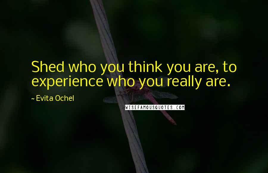 Evita Ochel Quotes: Shed who you think you are, to experience who you really are.