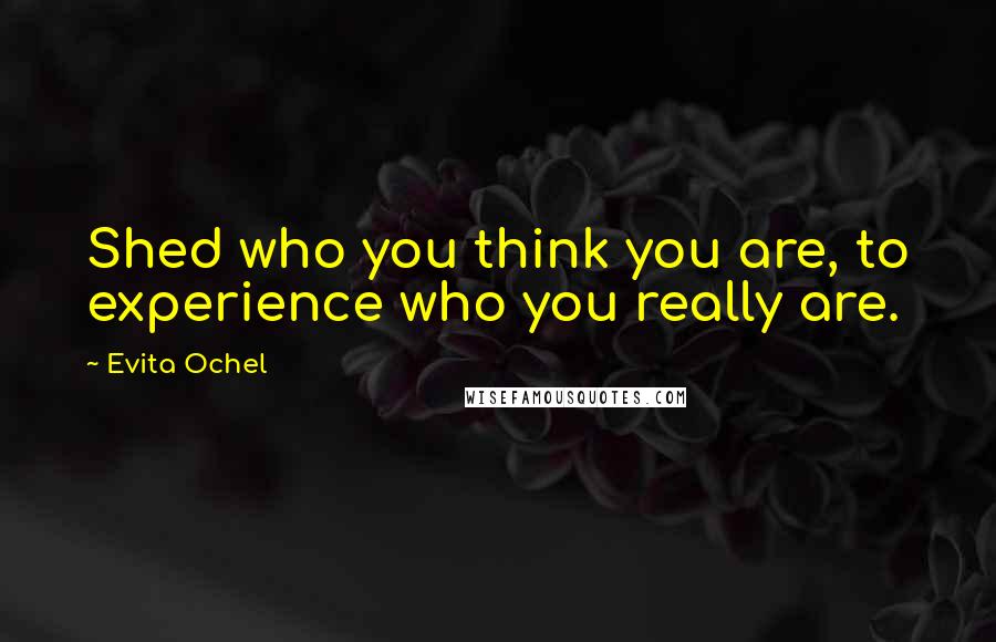 Evita Ochel Quotes: Shed who you think you are, to experience who you really are.