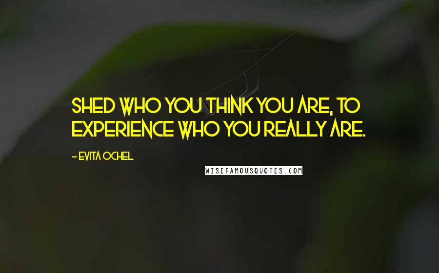 Evita Ochel Quotes: Shed who you think you are, to experience who you really are.