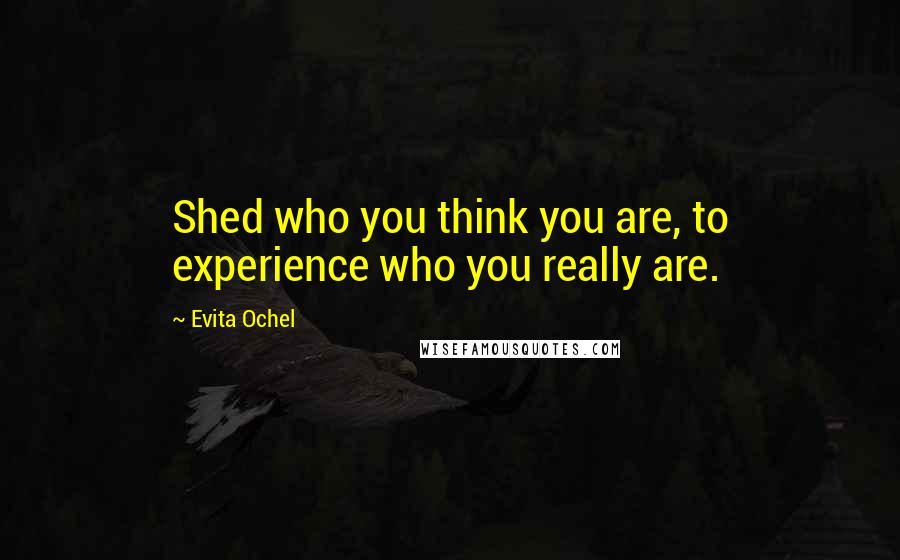 Evita Ochel Quotes: Shed who you think you are, to experience who you really are.