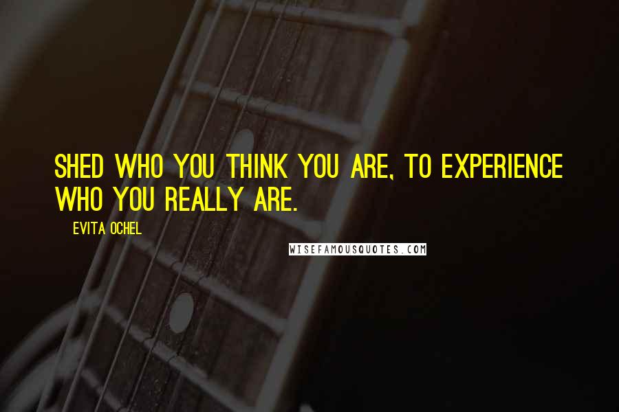 Evita Ochel Quotes: Shed who you think you are, to experience who you really are.