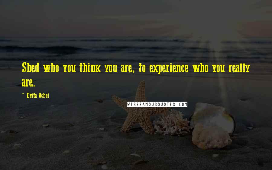 Evita Ochel Quotes: Shed who you think you are, to experience who you really are.