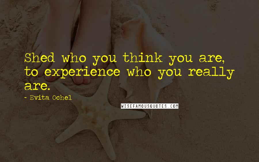 Evita Ochel Quotes: Shed who you think you are, to experience who you really are.