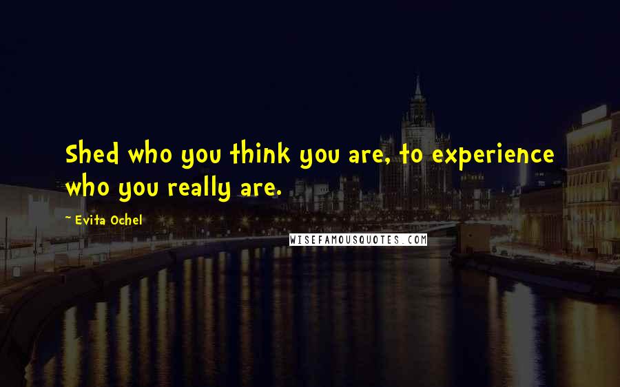 Evita Ochel Quotes: Shed who you think you are, to experience who you really are.