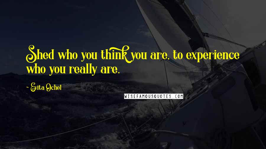 Evita Ochel Quotes: Shed who you think you are, to experience who you really are.