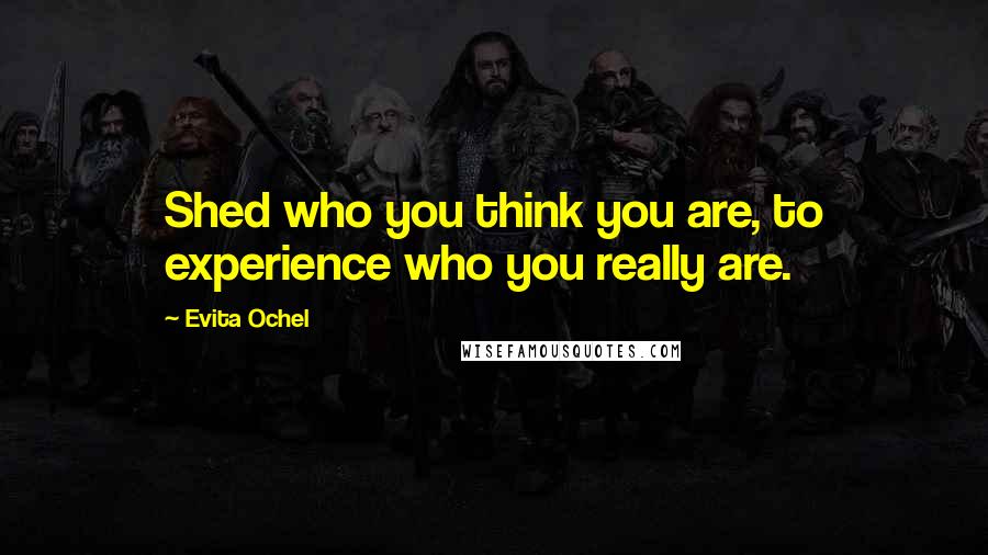 Evita Ochel Quotes: Shed who you think you are, to experience who you really are.