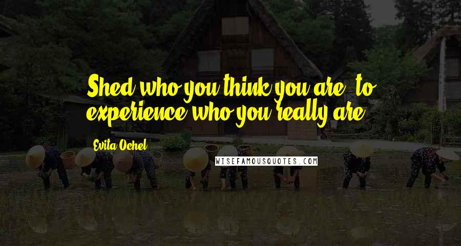 Evita Ochel Quotes: Shed who you think you are, to experience who you really are.