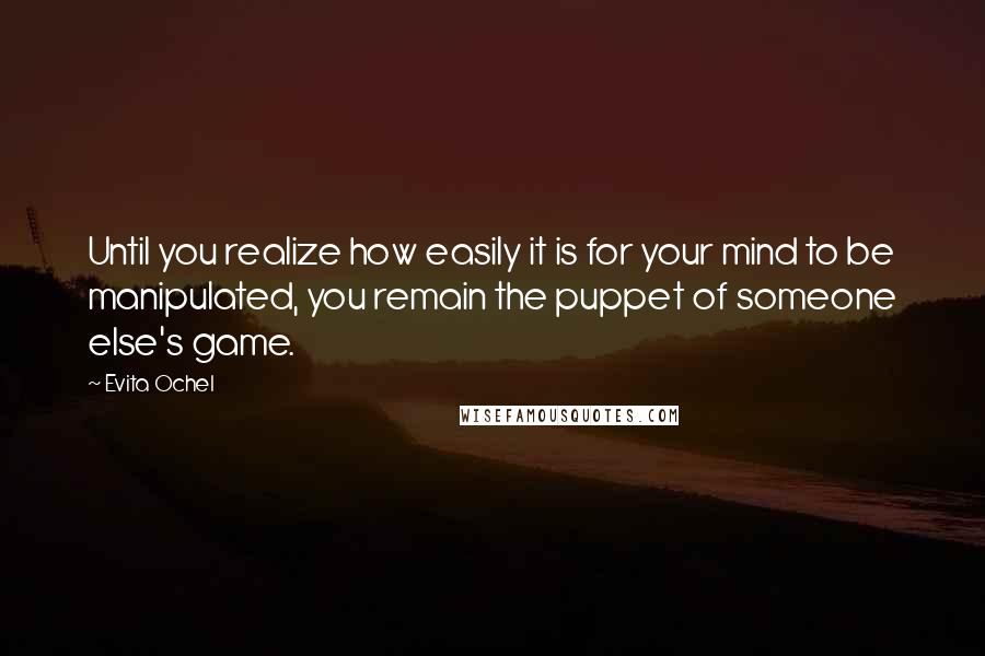 Evita Ochel Quotes: Until you realize how easily it is for your mind to be manipulated, you remain the puppet of someone else's game.