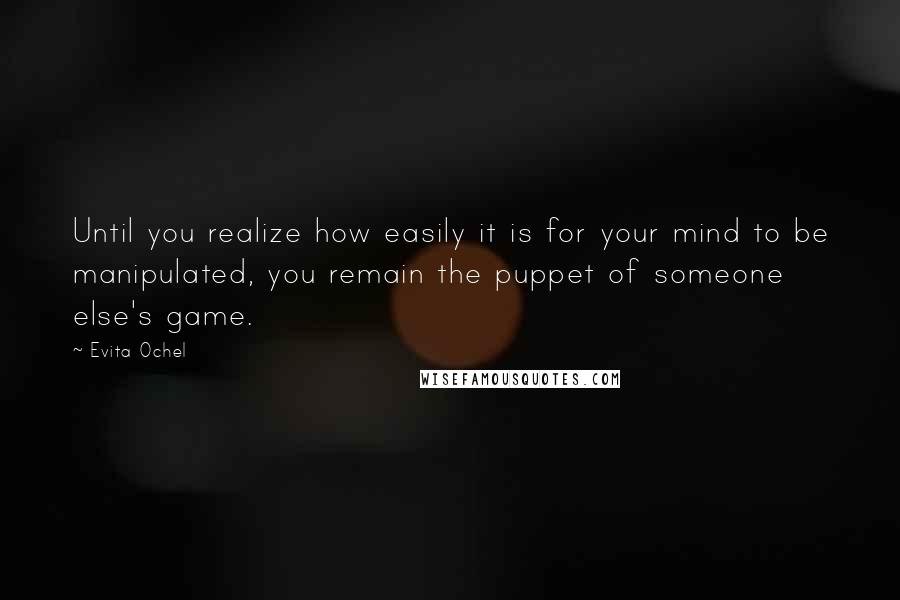 Evita Ochel Quotes: Until you realize how easily it is for your mind to be manipulated, you remain the puppet of someone else's game.