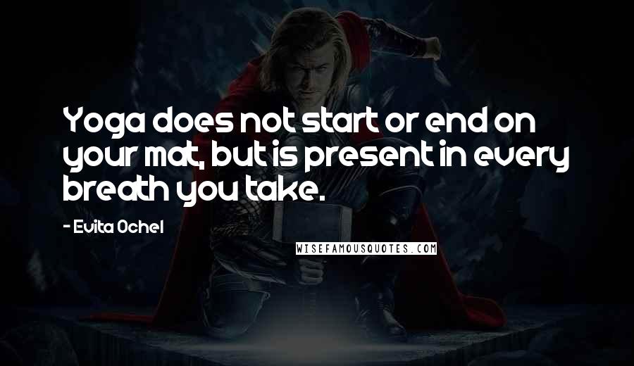 Evita Ochel Quotes: Yoga does not start or end on your mat, but is present in every breath you take.