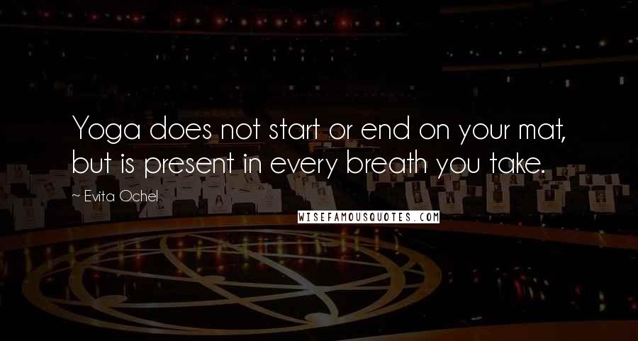 Evita Ochel Quotes: Yoga does not start or end on your mat, but is present in every breath you take.