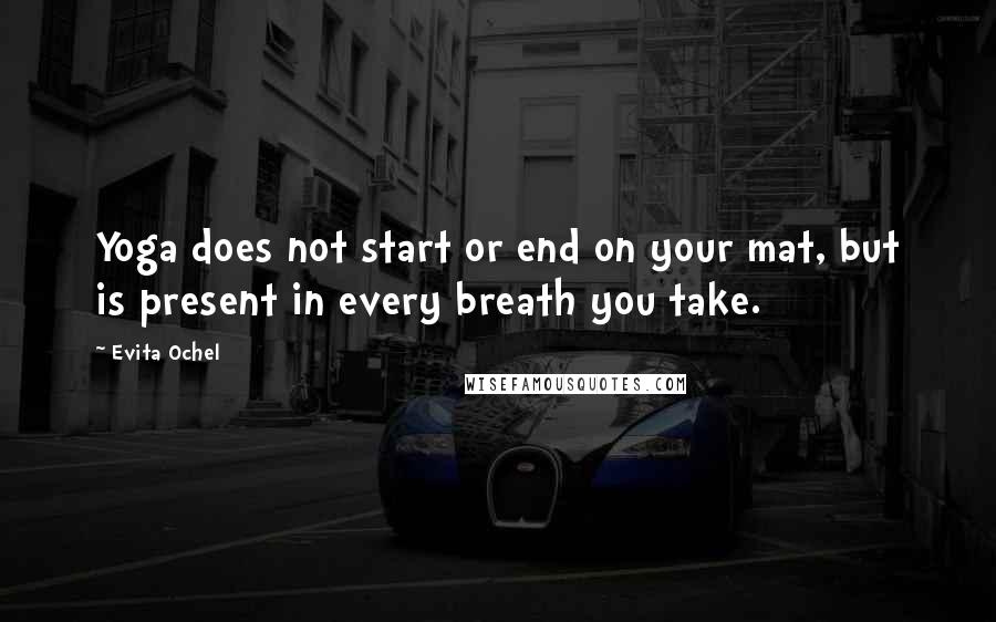 Evita Ochel Quotes: Yoga does not start or end on your mat, but is present in every breath you take.