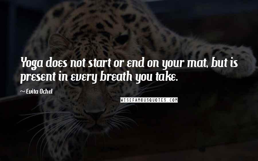 Evita Ochel Quotes: Yoga does not start or end on your mat, but is present in every breath you take.