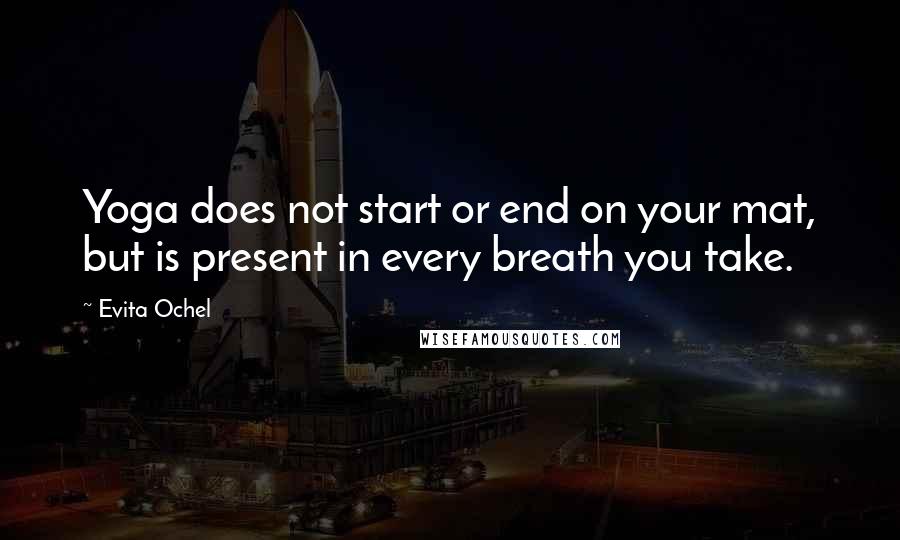Evita Ochel Quotes: Yoga does not start or end on your mat, but is present in every breath you take.