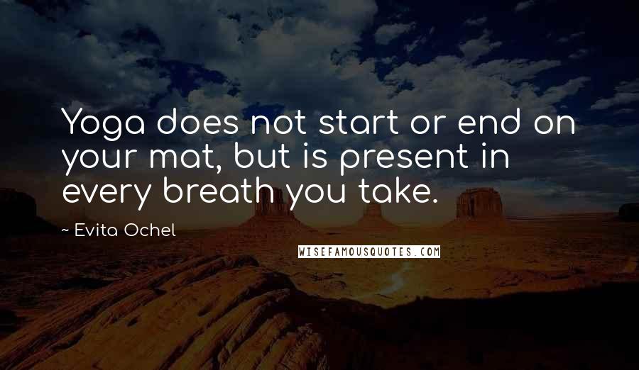 Evita Ochel Quotes: Yoga does not start or end on your mat, but is present in every breath you take.