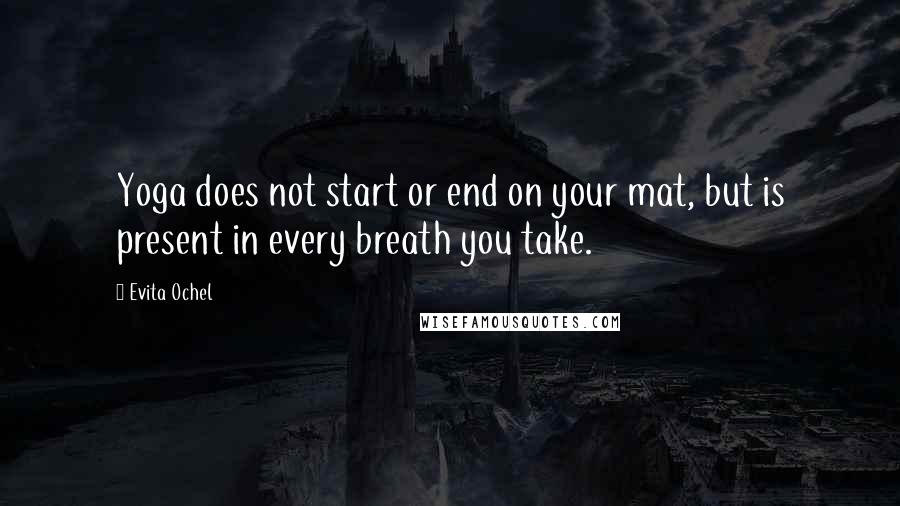 Evita Ochel Quotes: Yoga does not start or end on your mat, but is present in every breath you take.