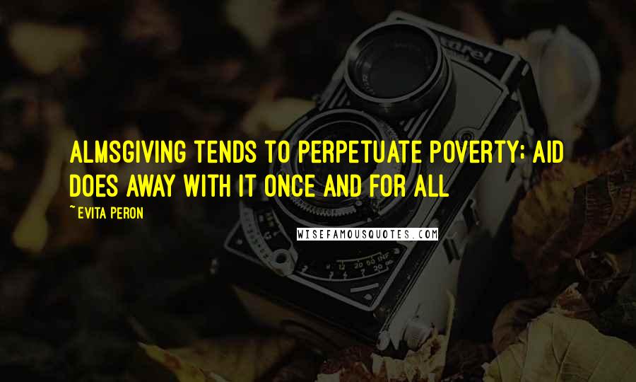 Evita Peron Quotes: Almsgiving tends to perpetuate poverty; aid does away with it once and for all
