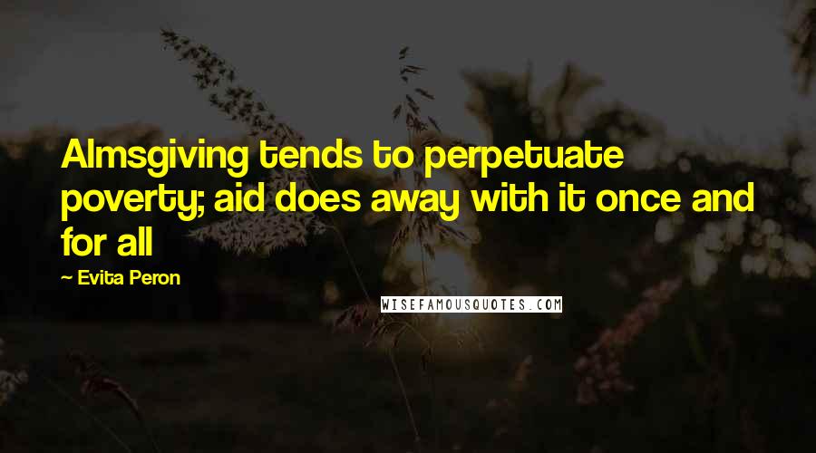 Evita Peron Quotes: Almsgiving tends to perpetuate poverty; aid does away with it once and for all