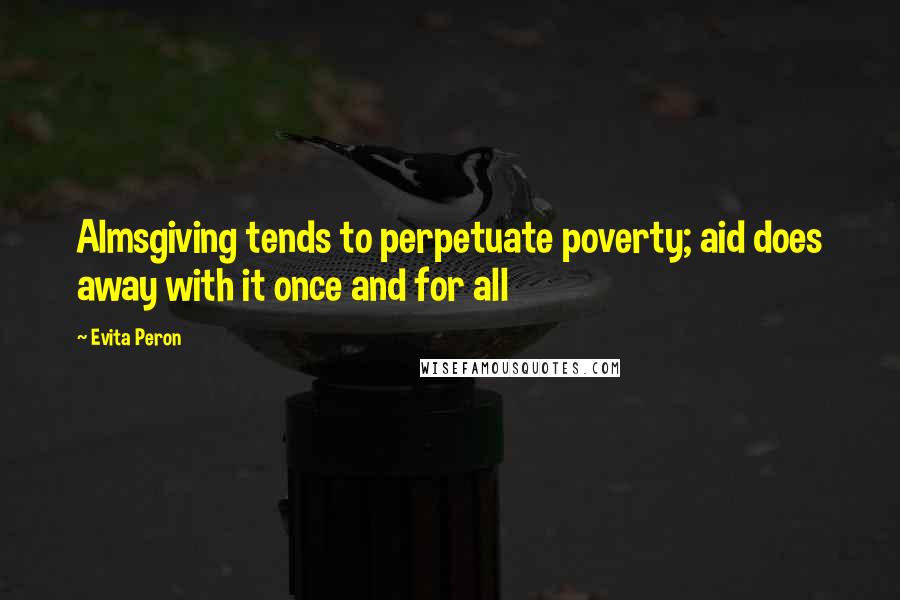 Evita Peron Quotes: Almsgiving tends to perpetuate poverty; aid does away with it once and for all