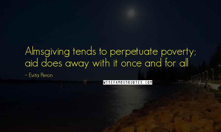 Evita Peron Quotes: Almsgiving tends to perpetuate poverty; aid does away with it once and for all