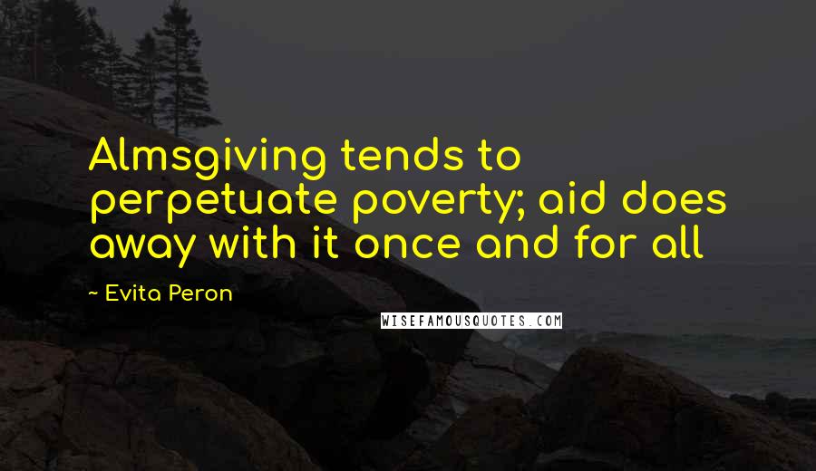 Evita Peron Quotes: Almsgiving tends to perpetuate poverty; aid does away with it once and for all