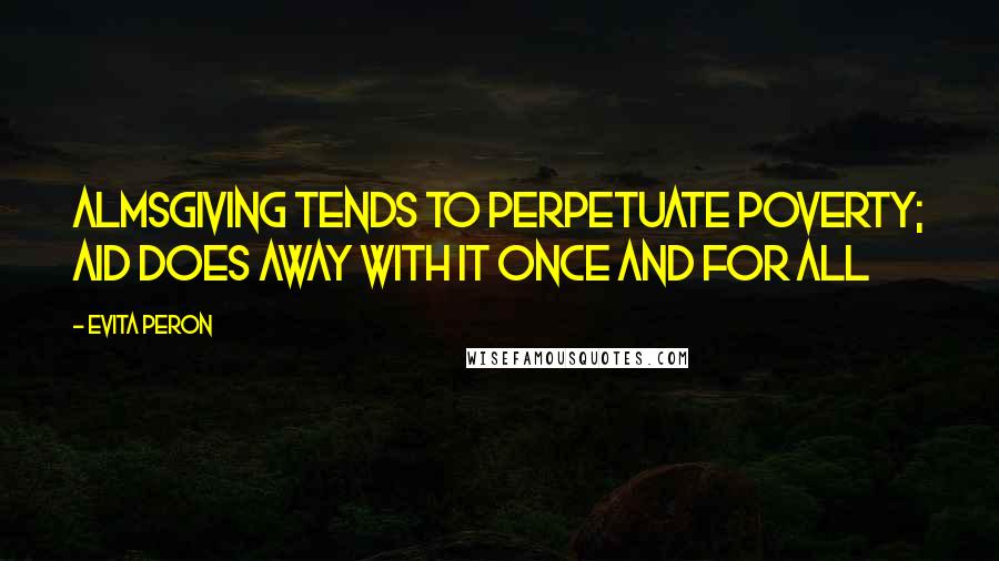 Evita Peron Quotes: Almsgiving tends to perpetuate poverty; aid does away with it once and for all