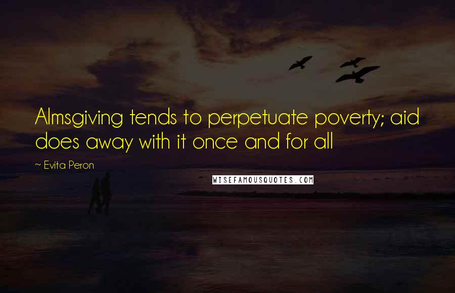 Evita Peron Quotes: Almsgiving tends to perpetuate poverty; aid does away with it once and for all