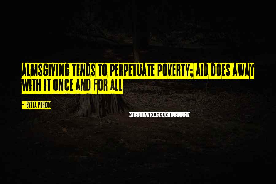 Evita Peron Quotes: Almsgiving tends to perpetuate poverty; aid does away with it once and for all