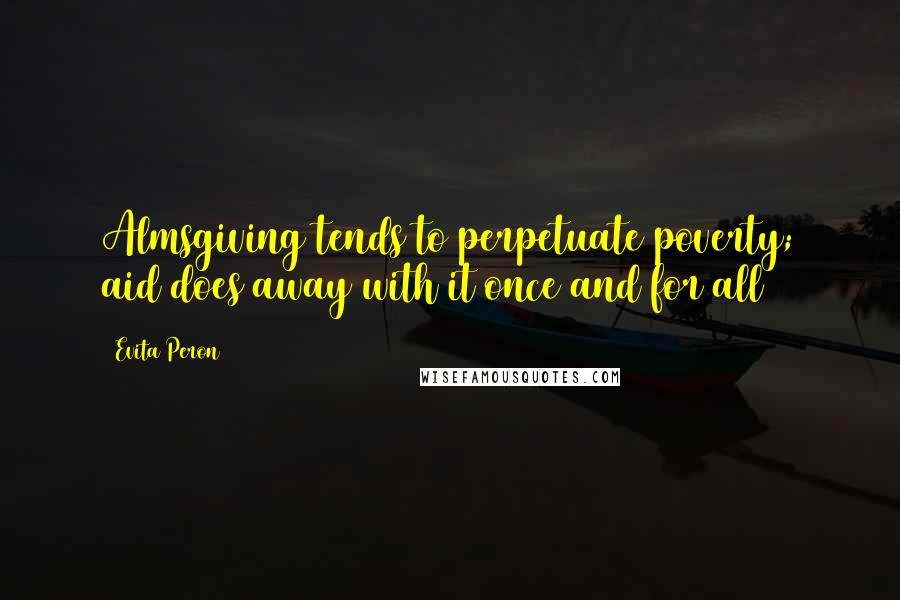 Evita Peron Quotes: Almsgiving tends to perpetuate poverty; aid does away with it once and for all