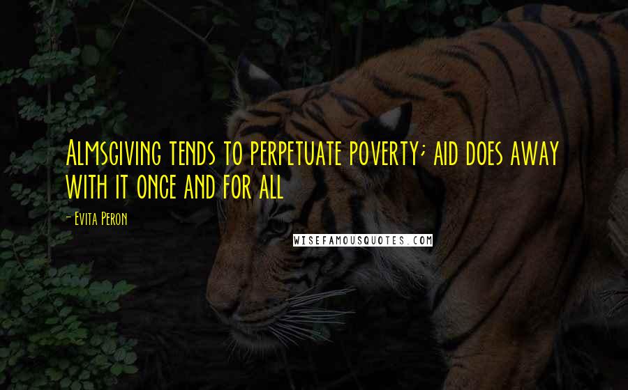 Evita Peron Quotes: Almsgiving tends to perpetuate poverty; aid does away with it once and for all