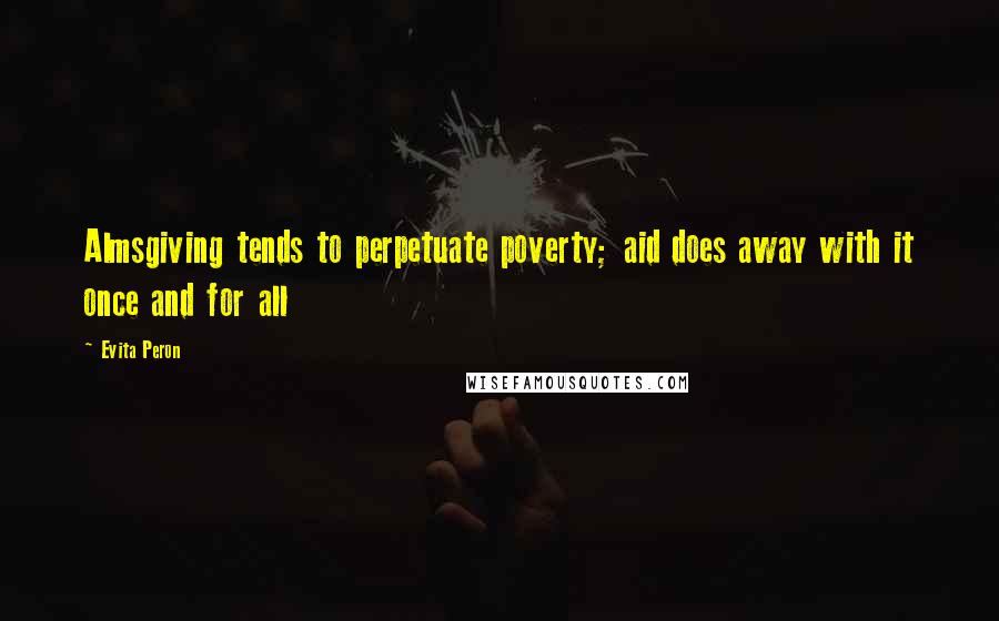 Evita Peron Quotes: Almsgiving tends to perpetuate poverty; aid does away with it once and for all