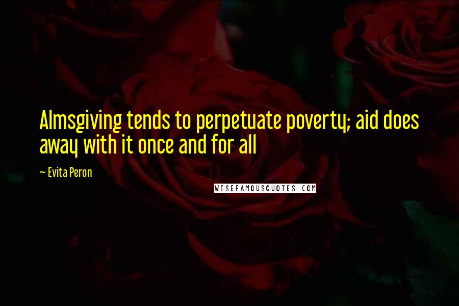 Evita Peron Quotes: Almsgiving tends to perpetuate poverty; aid does away with it once and for all