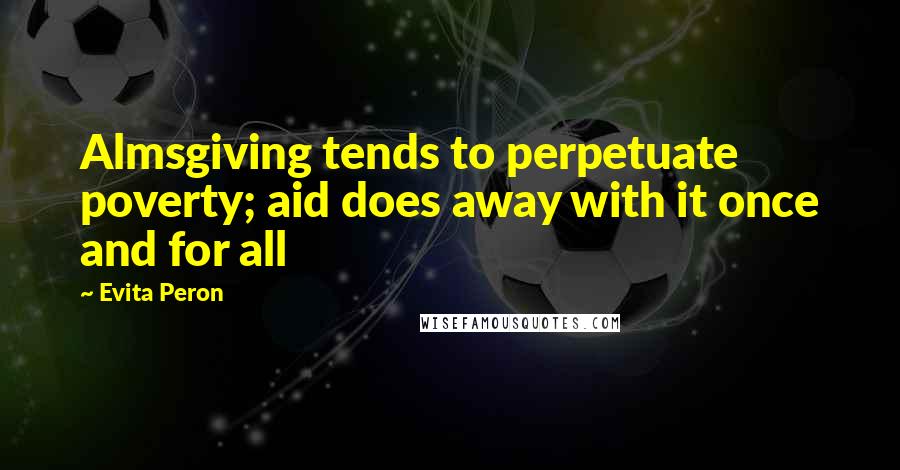 Evita Peron Quotes: Almsgiving tends to perpetuate poverty; aid does away with it once and for all