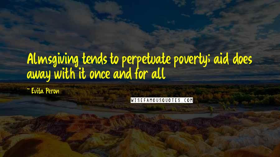 Evita Peron Quotes: Almsgiving tends to perpetuate poverty; aid does away with it once and for all