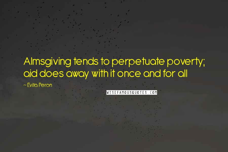 Evita Peron Quotes: Almsgiving tends to perpetuate poverty; aid does away with it once and for all