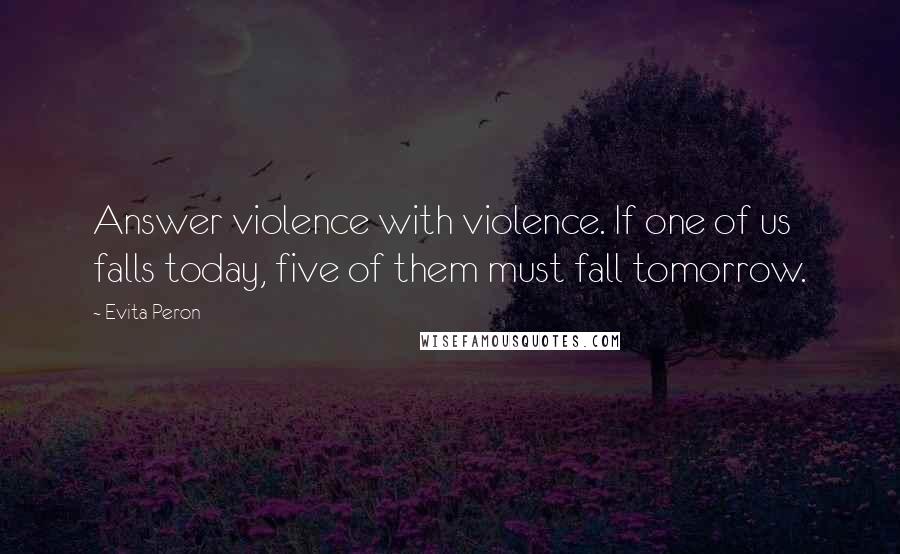 Evita Peron Quotes: Answer violence with violence. If one of us falls today, five of them must fall tomorrow.