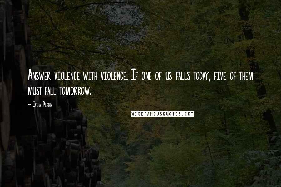 Evita Peron Quotes: Answer violence with violence. If one of us falls today, five of them must fall tomorrow.