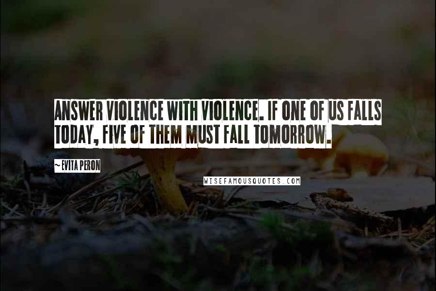 Evita Peron Quotes: Answer violence with violence. If one of us falls today, five of them must fall tomorrow.