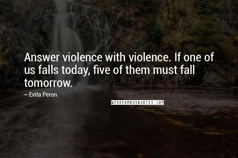 Evita Peron Quotes: Answer violence with violence. If one of us falls today, five of them must fall tomorrow.