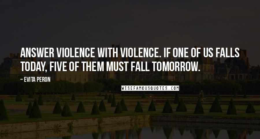 Evita Peron Quotes: Answer violence with violence. If one of us falls today, five of them must fall tomorrow.