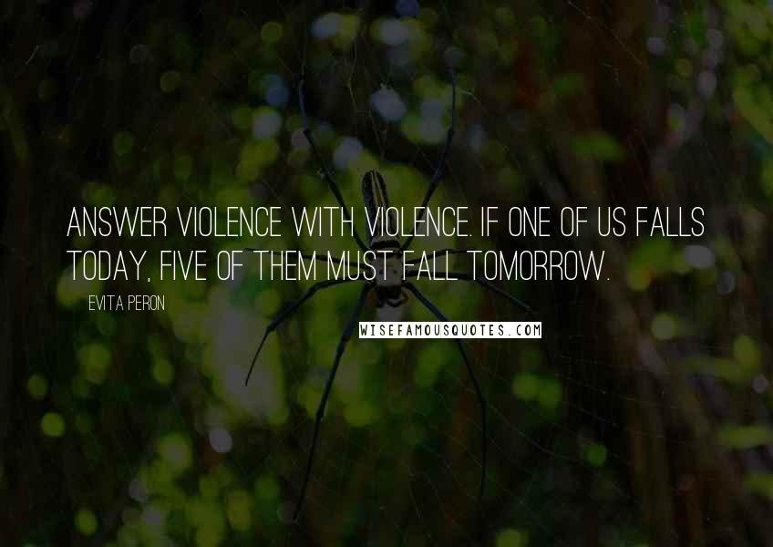 Evita Peron Quotes: Answer violence with violence. If one of us falls today, five of them must fall tomorrow.