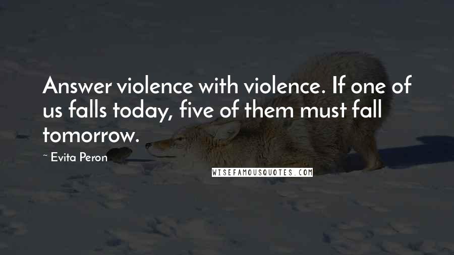 Evita Peron Quotes: Answer violence with violence. If one of us falls today, five of them must fall tomorrow.