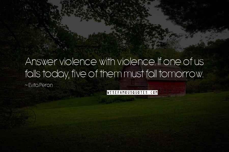 Evita Peron Quotes: Answer violence with violence. If one of us falls today, five of them must fall tomorrow.