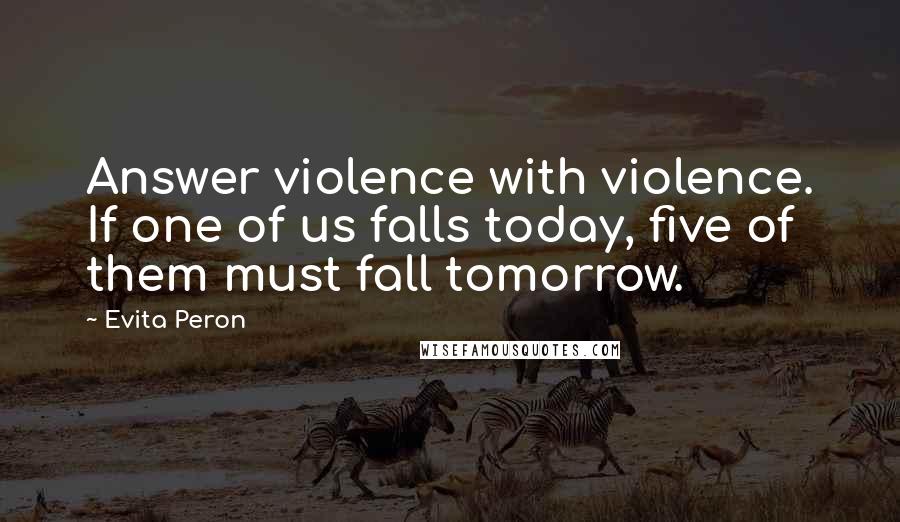 Evita Peron Quotes: Answer violence with violence. If one of us falls today, five of them must fall tomorrow.