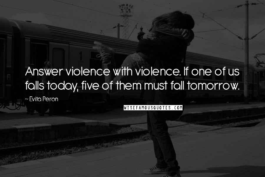 Evita Peron Quotes: Answer violence with violence. If one of us falls today, five of them must fall tomorrow.