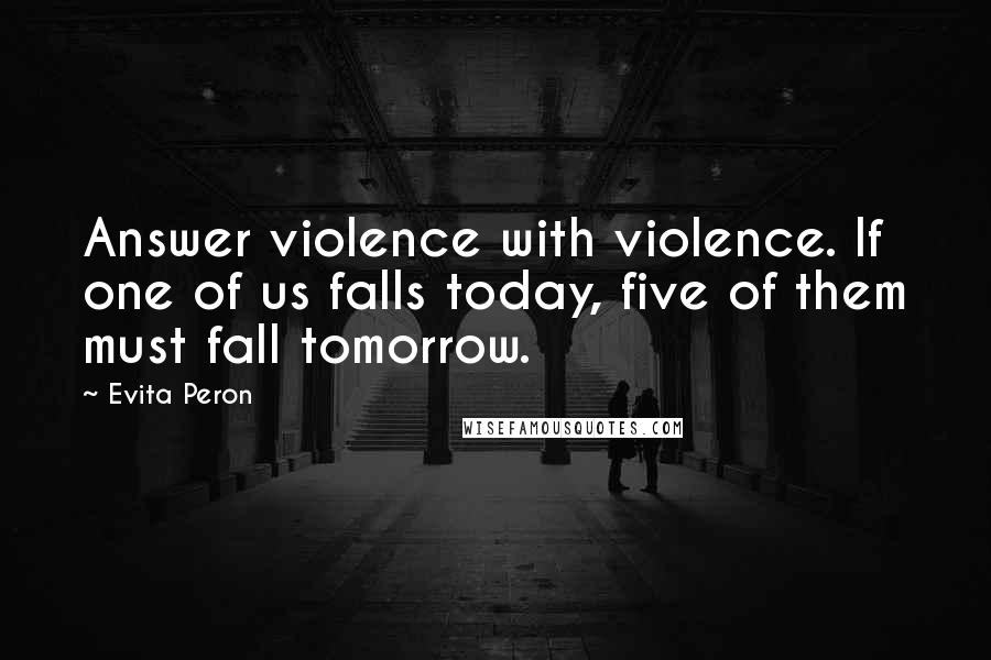 Evita Peron Quotes: Answer violence with violence. If one of us falls today, five of them must fall tomorrow.